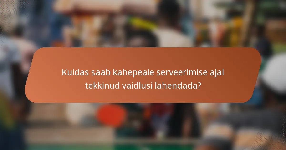 Kuidas saab kahepeale serveerimise ajal tekkinud vaidlusi lahendada?