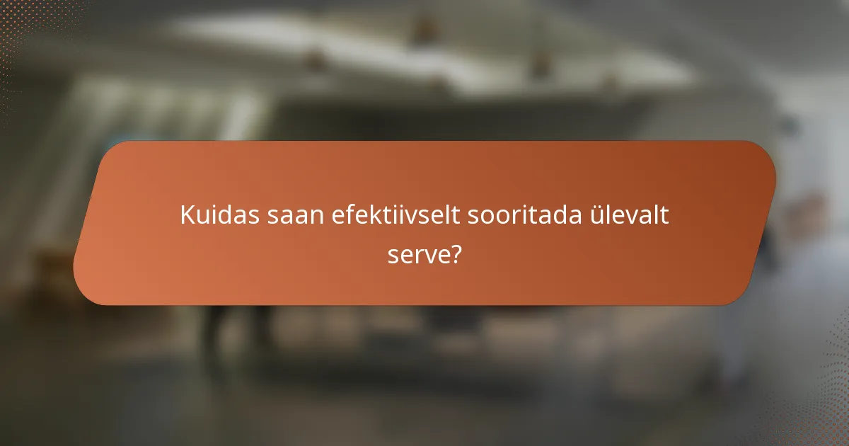 Kuidas saan efektiivselt sooritada ülevalt serve?